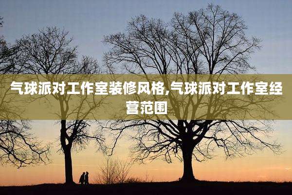 气球派对工作室装修风格,气球派对工作室经营范围