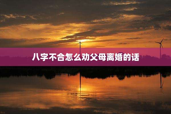 八字不合怎么劝父母离婚的话