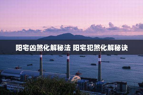 阳宅凶煞化解秘法 阳宅犯煞化解秘诀