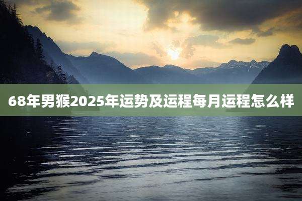 68年男猴2025年运势及运程每月运程怎么样