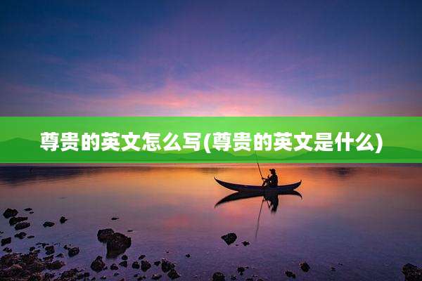尊贵的英文怎么写(尊贵的英文是什么)