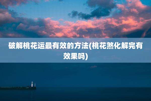 破解桃花运最有效的方法(桃花煞化解完有效果吗)
