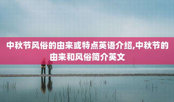 中秋节风俗的由来或特点英语介绍,中秋节的由来和风俗简介英文