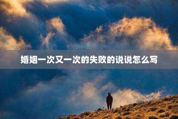 婚姻一次又一次的失败的说说怎么写