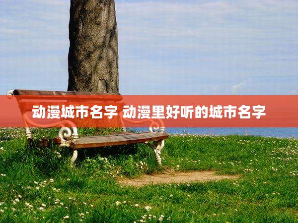 动漫城市名字 动漫里好听的城市名字