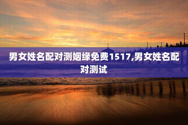 男女姓名配对测姻缘免费1517,男女姓名配对测试