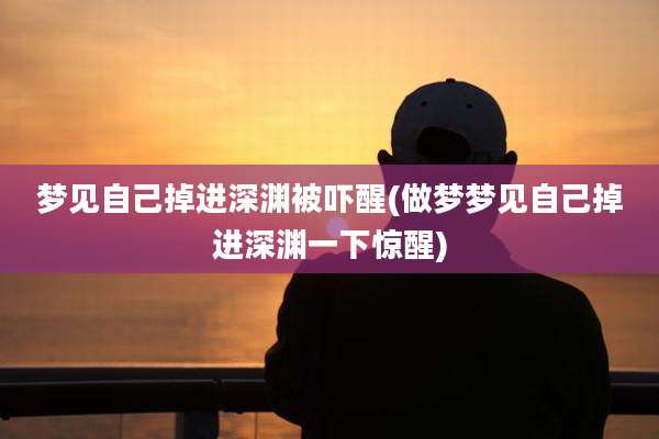 梦见自己掉进深渊被吓醒(做梦梦见自己掉进深渊一下惊醒)