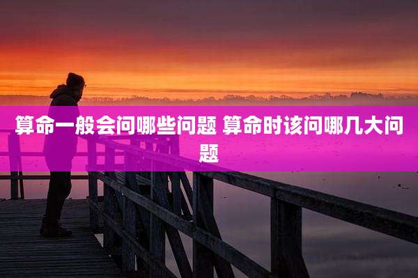算命一般会问哪些问题 算命时该问哪几大问题