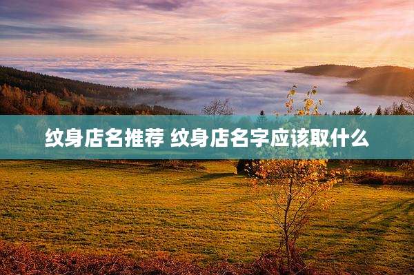 纹身店名推荐 纹身店名字应该取什么