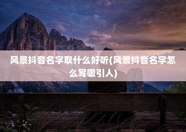 风景抖音名字取什么好听(风景抖音名字怎么写吸引人)