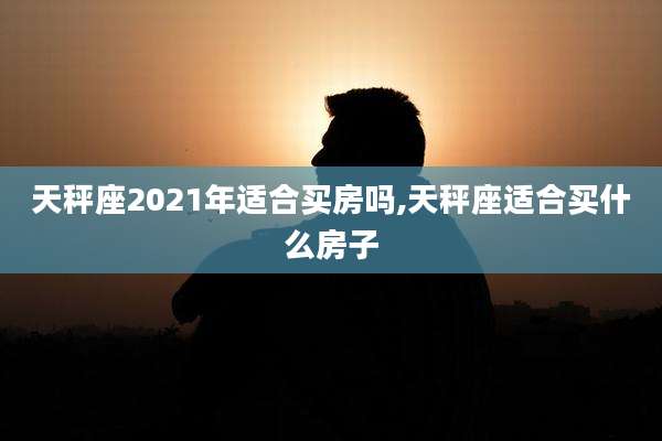 天秤座2021年适合买房吗,天秤座适合买什么房子