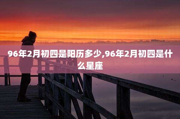 96年2月初四是阳历多少,96年2月初四是什么星座