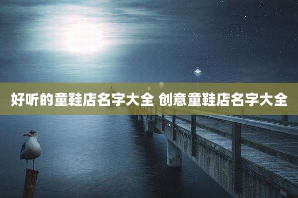 好听的童鞋店名字大全 创意童鞋店名字大全