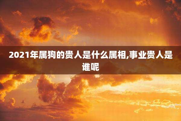2021年属狗的贵人是什么属相,事业贵人是谁呢
