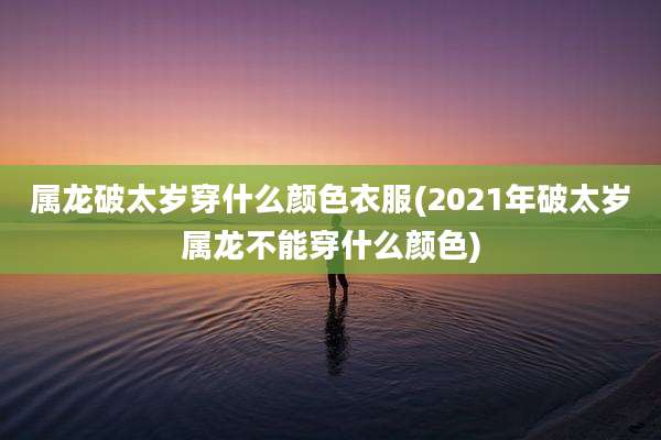 属龙破太岁穿什么颜色衣服(2021年破太岁属龙不能穿什么颜色)
