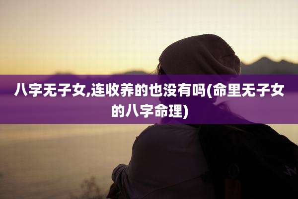 八字无子女,连收养的也没有吗(命里无子女的八字命理)