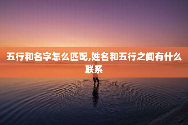 五行和名字怎么匹配,姓名和五行之间有什么联系