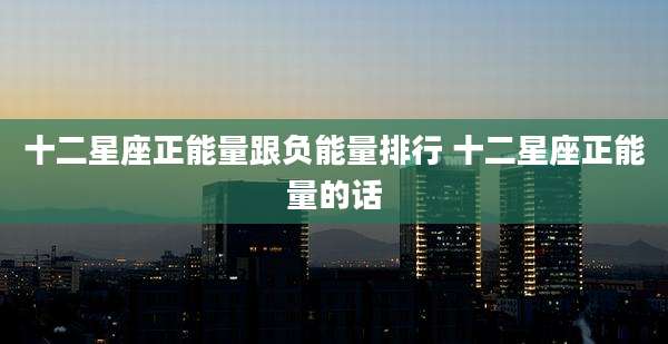 十二星座正能量跟负能量排行 十二星座正能量的话