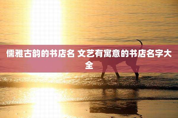 儒雅古韵的书店名 文艺有寓意的书店名字大全