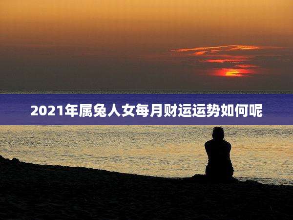 2021年属兔人女每月财运运势如何呢