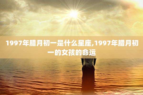 1997年腊月初一是什么星座,1997年腊月初一的女孩的命运