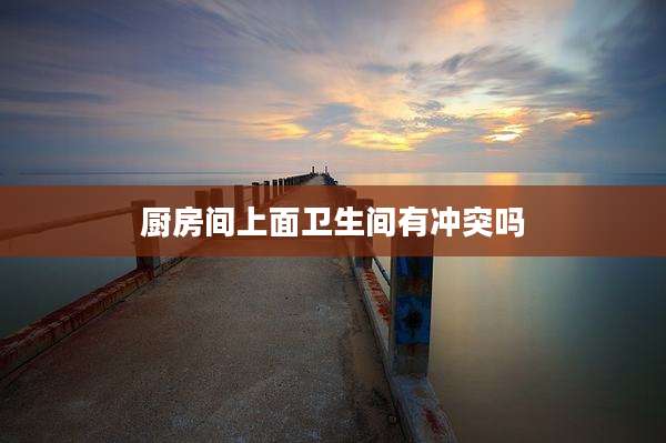 厨房间上面卫生间有冲突吗