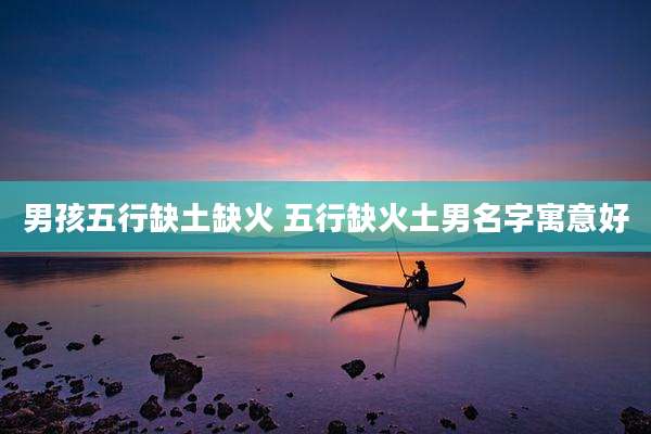 男孩五行缺土缺火 五行缺火土男名字寓意好