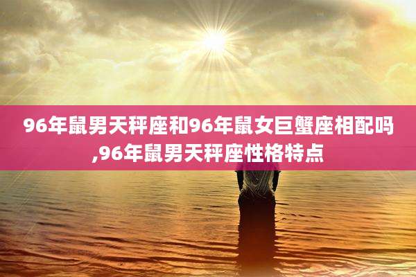 96年鼠男天秤座和96年鼠女巨蟹座相配吗,96年鼠男天秤座性格特点