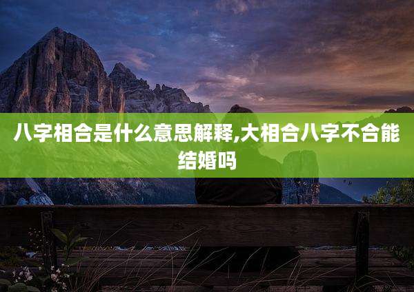 八字相合是什么意思解释,大相合八字不合能结婚吗