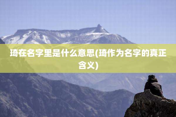 琦在名字里是什么意思(琦作为名字的真正含义)