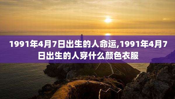 1991年4月7日出生的人命运,1991年4月7日出生的人穿什么颜色衣服