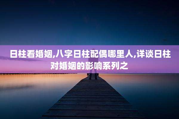 日柱看婚姻,八字日柱配偶哪里人,详谈日柱对婚姻的影响系列之