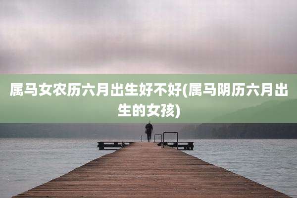 属马女农历六月出生好不好(属马阴历六月出生的女孩)