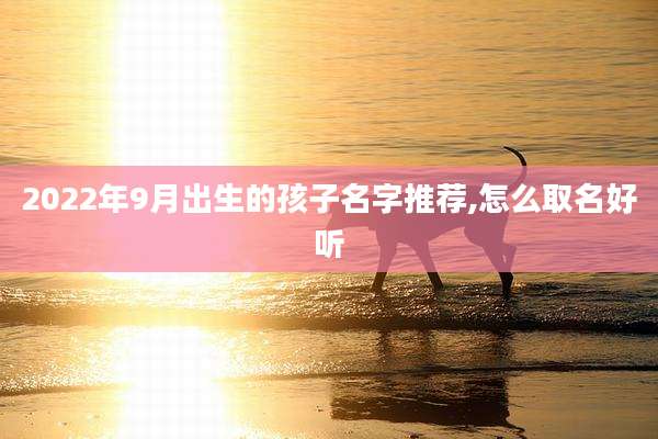 2022年9月出生的孩子名字推荐,怎么取名好听