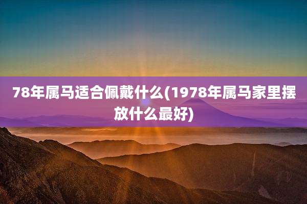 78年属马适合佩戴什么(1978年属马家里摆放什么最好)