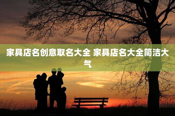 家具店名创意取名大全 家具店名大全简洁大气