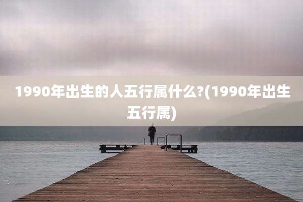 1990年出生的人五行属什么?(1990年出生五行属)