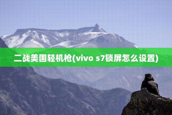二战美国轻机枪(vivo s7锁屏怎么设置)