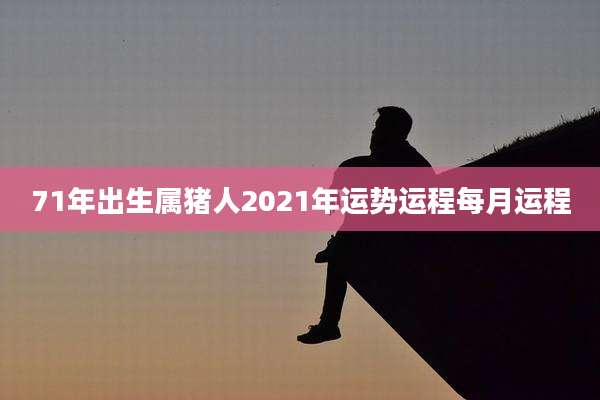 71年出生属猪人2021年运势运程每月运程