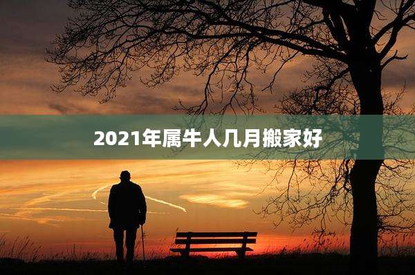 2021年属牛人几月搬家好