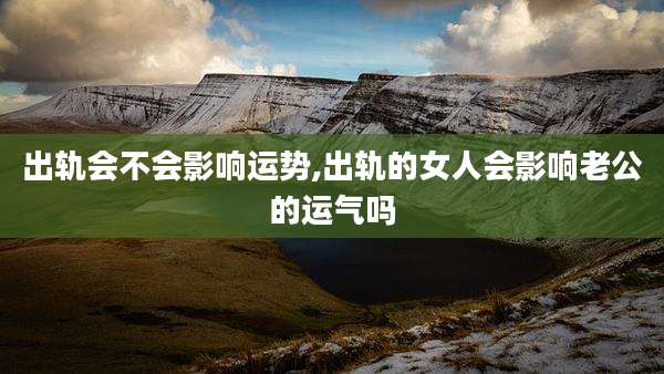 出轨会不会影响运势,出轨的女人会影响老公的运气吗