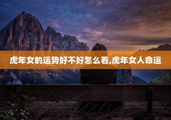 虎年女的运势好不好怎么看,虎年女人命运