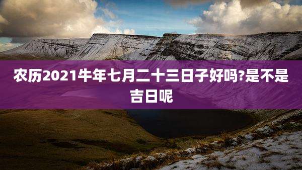 农历2021牛年七月二十三日子好吗?是不是吉日呢