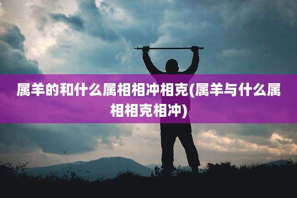 属羊的和什么属相相冲相克(属羊与什么属相相克相冲)