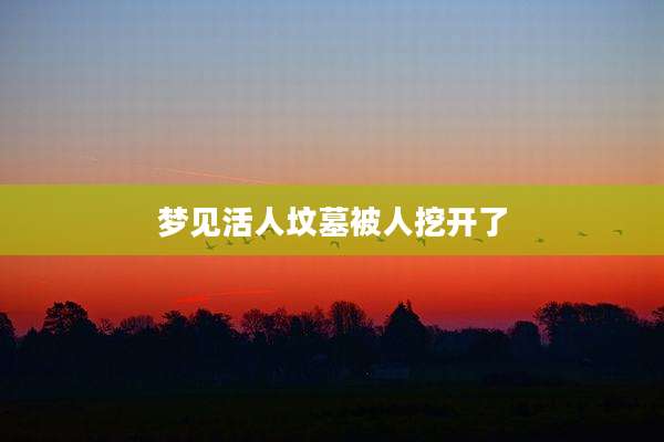 梦见活人坟墓被人挖开了