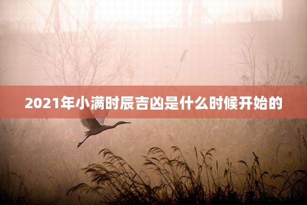 2021年小满时辰吉凶是什么时候开始的