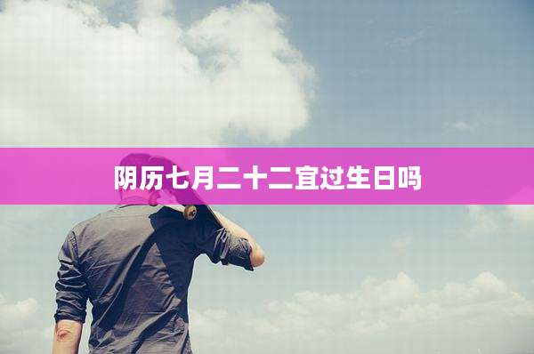 阴历七月二十二宜过生日吗