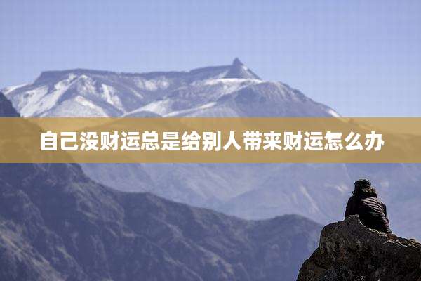 自己没财运总是给别人带来财运怎么办