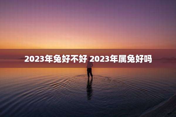 2023年兔好不好 2023年属兔好吗