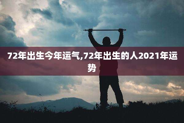 72年出生今年运气,72年出生的人2021年运势